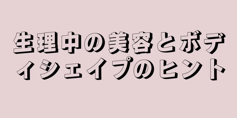 生理中の美容とボディシェイプのヒント