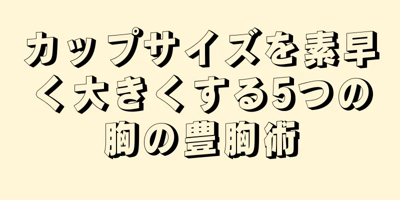 カップサイズを素早く大きくする5つの胸の豊胸術