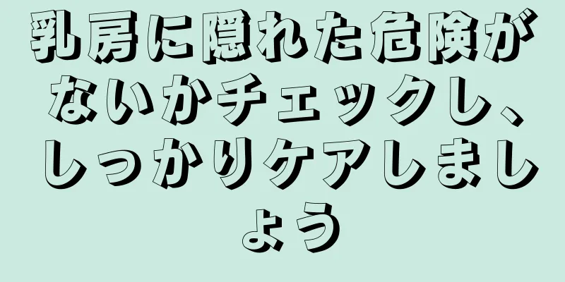 乳房に隠れた危険がないかチェックし、しっかりケアしましょう