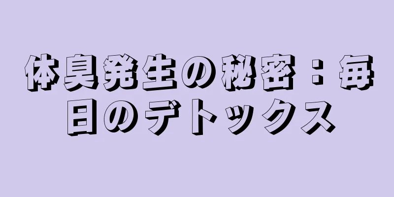 体臭発生の秘密：毎日のデトックス