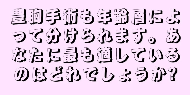 豊胸手術も年齢層によって分けられます。あなたに最も適しているのはどれでしょうか?