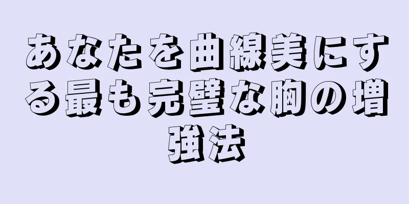 あなたを曲線美にする最も完璧な胸の増強法