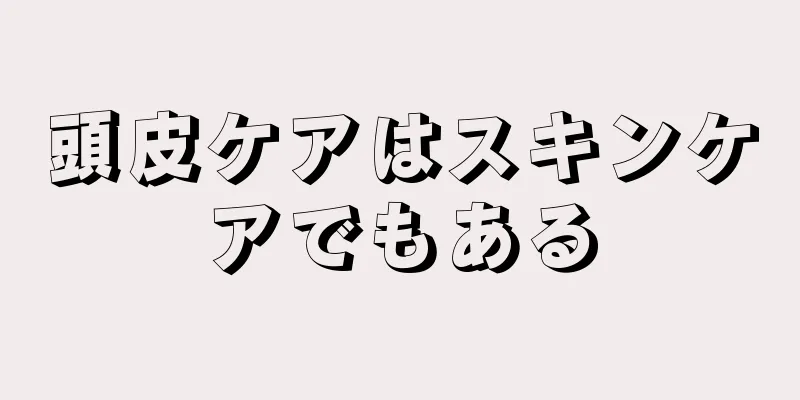 頭皮ケアはスキンケアでもある