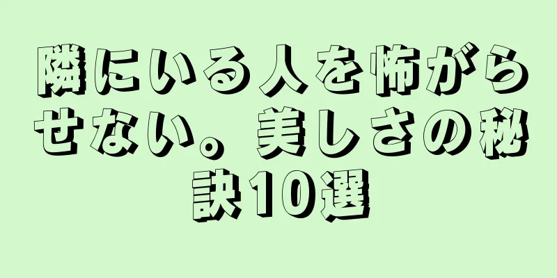 隣にいる人を怖がらせない。美しさの秘訣10選