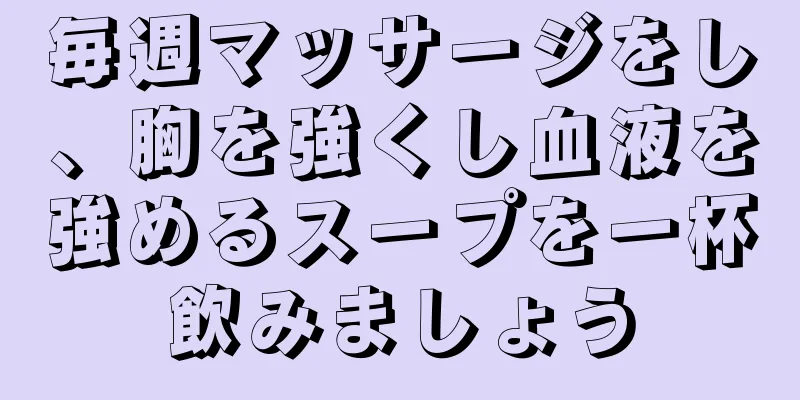 毎週マッサージをし、胸を強くし血液を強めるスープを一杯飲みましょう