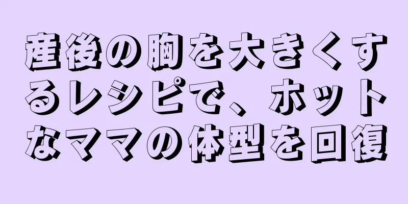 産後の胸を大きくするレシピで、ホットなママの体型を回復