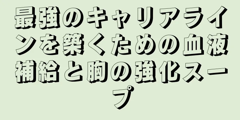 最強のキャリアラインを築くための血液補給と胸の強化スープ