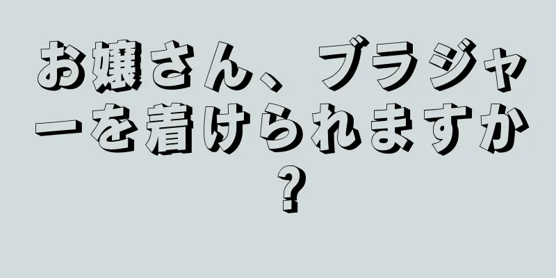 お嬢さん、ブラジャーを着けられますか？