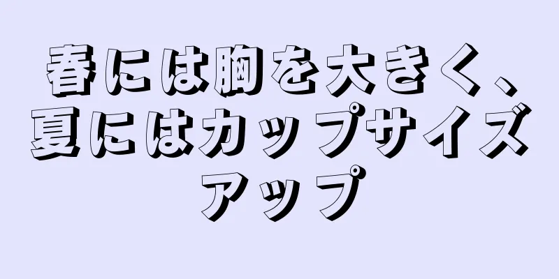 春には胸を大きく、夏にはカップサイズアップ