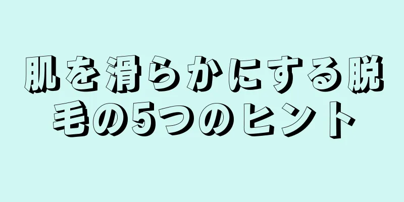 肌を滑らかにする脱毛の5つのヒント