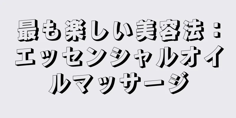 最も楽しい美容法：エッセンシャルオイルマッサージ