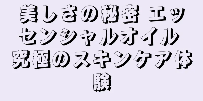 美しさの秘密 エッセンシャルオイル 究極のスキンケア体験