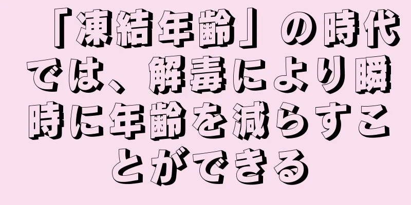 「凍結年齢」の時代では、解毒により瞬時に年齢を減らすことができる