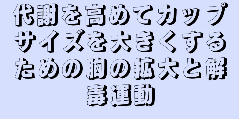 代謝を高めてカップサイズを大きくするための胸の拡大と解毒運動