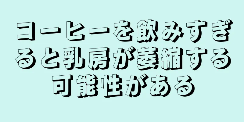 コーヒーを飲みすぎると乳房が萎縮する可能性がある