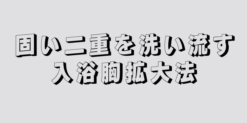 固い二重を洗い流す入浴胸拡大法