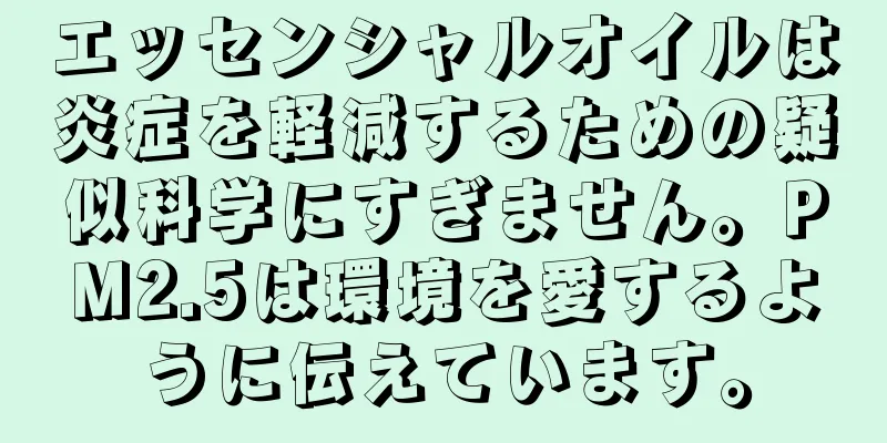 エッセンシャルオイルは炎症を軽減するための疑似科学にすぎません。PM2.5は環境を愛するように伝えています。