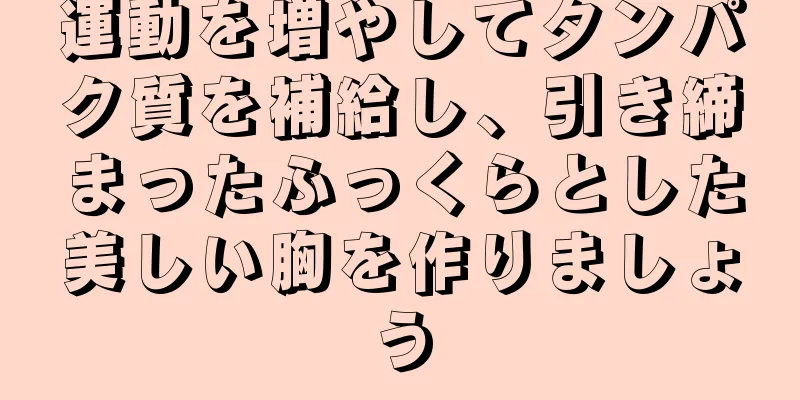 運動を増やしてタンパク質を補給し、引き締まったふっくらとした美しい胸を作りましょう