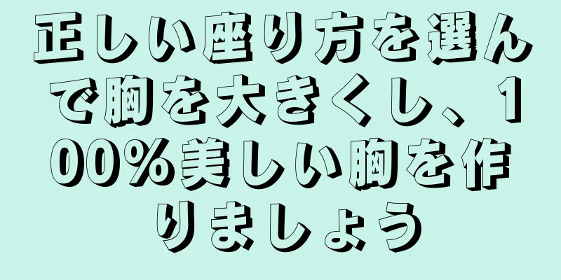 正しい座り方を選んで胸を大きくし、100%美しい胸を作りましょう