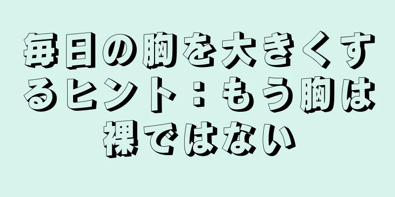 毎日の胸を大きくするヒント：もう胸は裸ではない