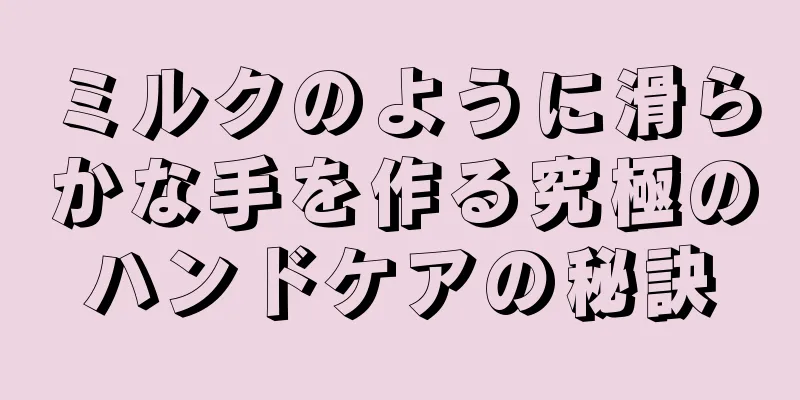 ミルクのように滑らかな手を作る究極のハンドケアの秘訣