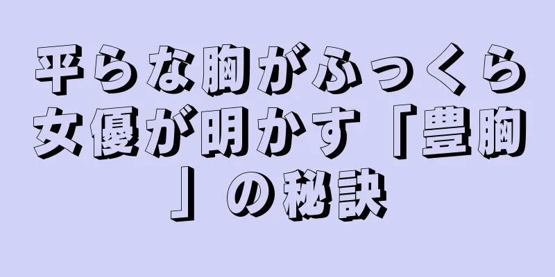 平らな胸がふっくら女優が明かす「豊胸」の秘訣