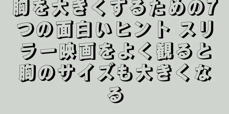 胸を大きくするための7つの面白いヒント スリラー映画をよく観ると胸のサイズも大きくなる