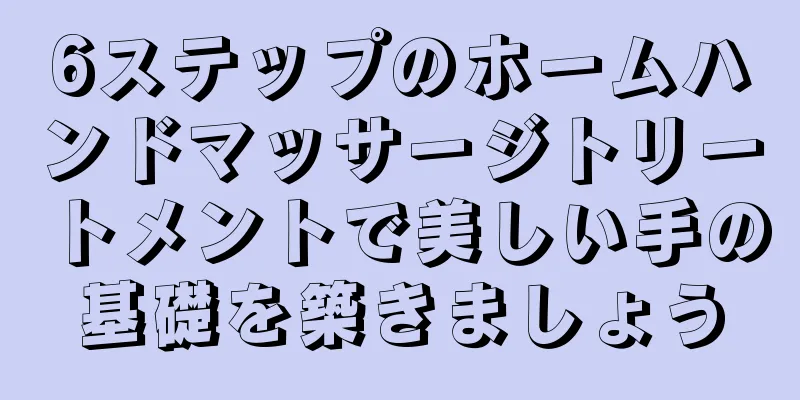 6ステップのホームハンドマッサージトリートメントで美しい手の基礎を築きましょう