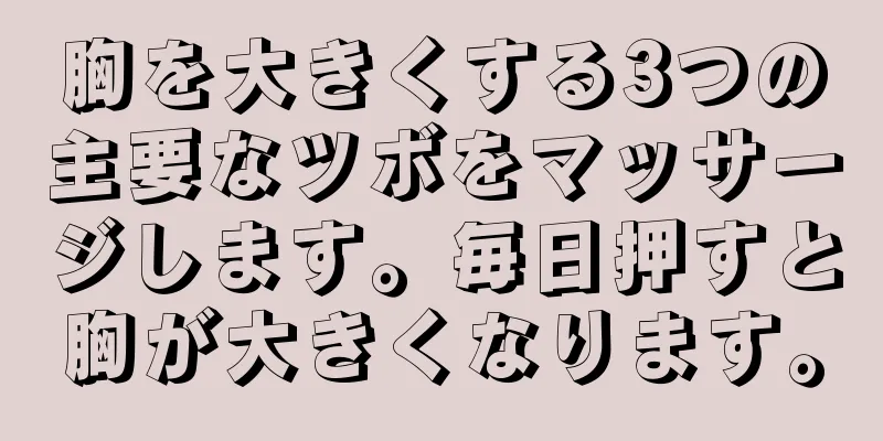 胸を大きくする3つの主要なツボをマッサージします。毎日押すと胸が大きくなります。