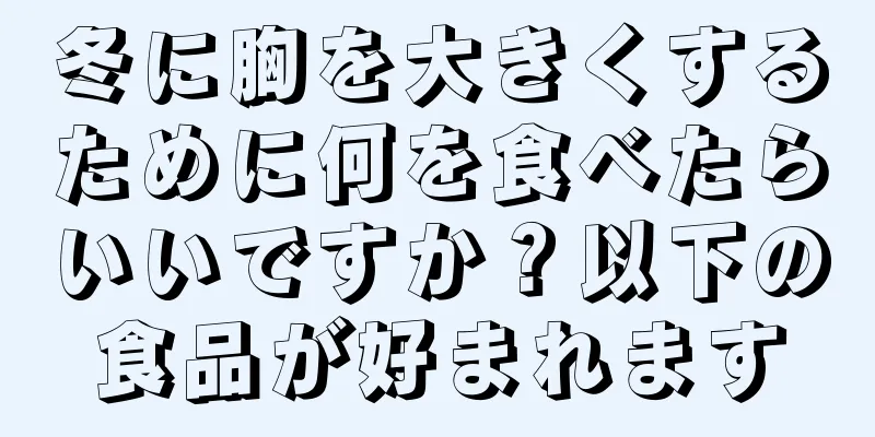 冬に胸を大きくするために何を食べたらいいですか？以下の食品が好まれます