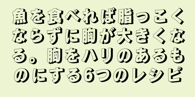 魚を食べれば脂っこくならずに胸が大きくなる。胸をハリのあるものにする6つのレシピ