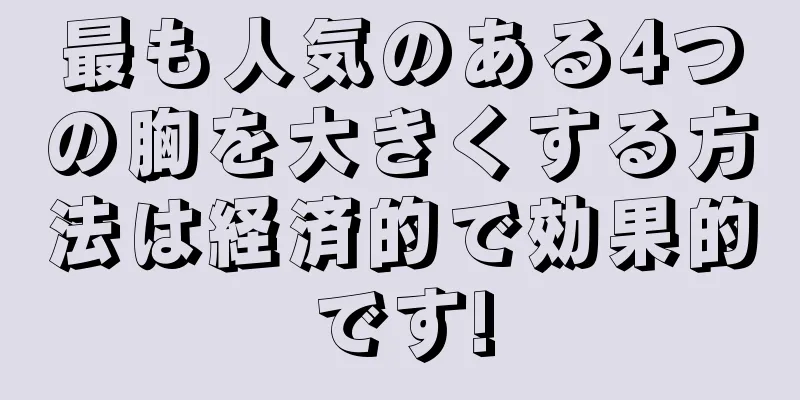 最も人気のある4つの胸を大きくする方法は経済的で効果的です!