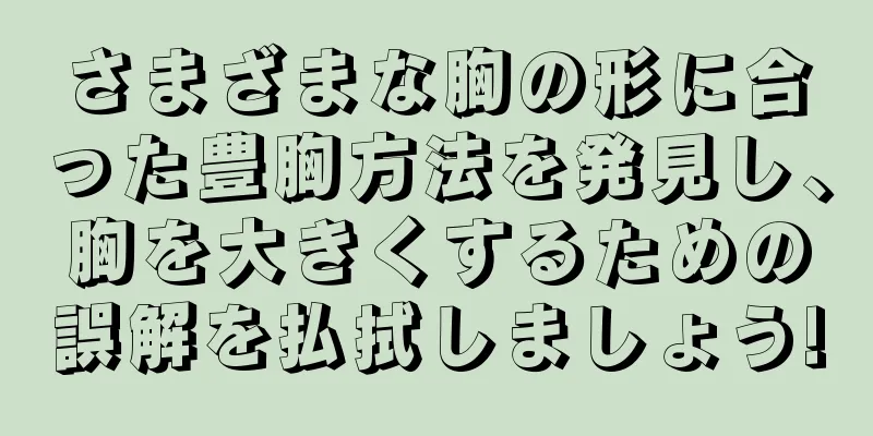 さまざまな胸の形に合った豊胸方法を発見し、胸を大きくするための誤解を払拭しましょう!