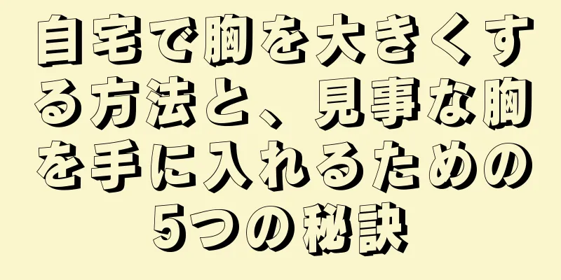 自宅で胸を大きくする方法と、見事な胸を手に入れるための5つの秘訣