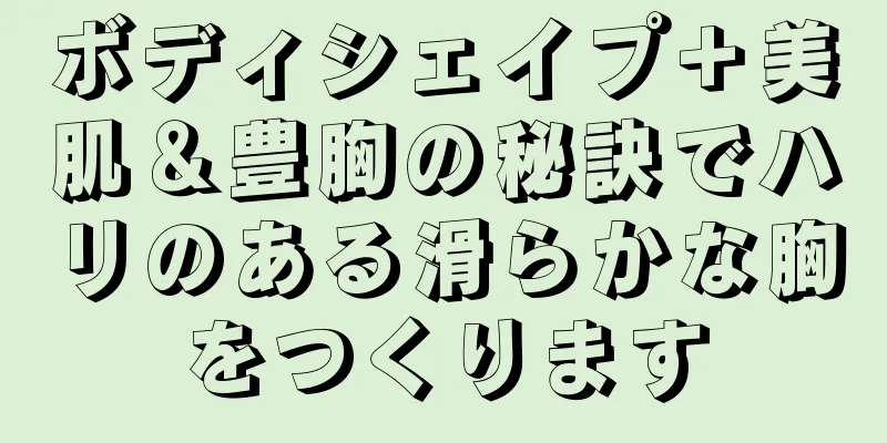 ボディシェイプ＋美肌＆豊胸の秘訣でハリのある滑らかな胸をつくります