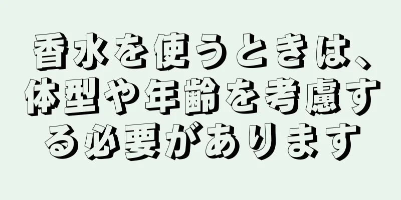 香水を使うときは、体型や年齢を考慮する必要があります