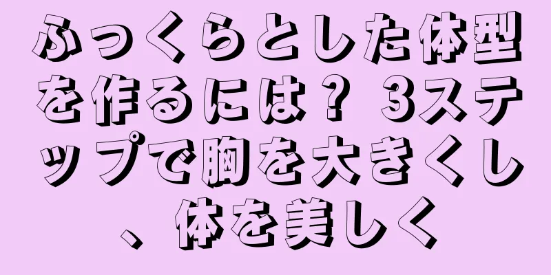 ふっくらとした体型を作るには？ 3ステップで胸を大きくし、体を美しく