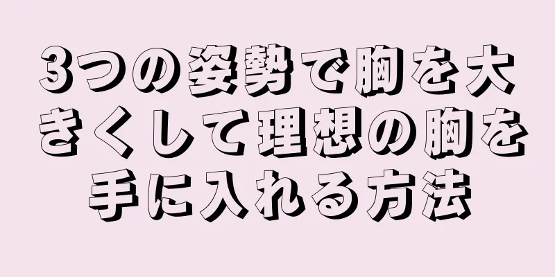 3つの姿勢で胸を大きくして理想の胸を手に入れる方法