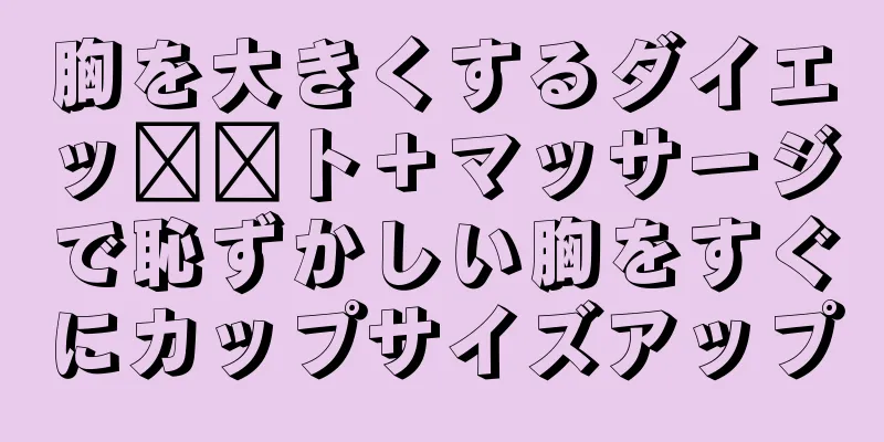 胸を大きくするダイエッ​​ト＋マッサージで恥ずかしい胸をすぐにカップサイズアップ