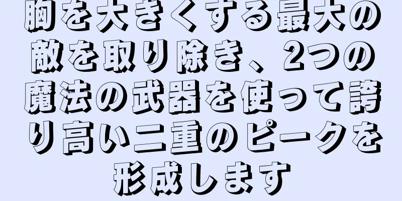 胸を大きくする最大の敵を取り除き、2つの魔法の武器を使って誇り高い二重のピークを形成します