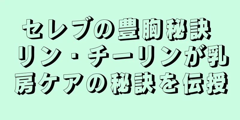 セレブの豊胸秘訣 リン・チーリンが乳房ケアの秘訣を伝授