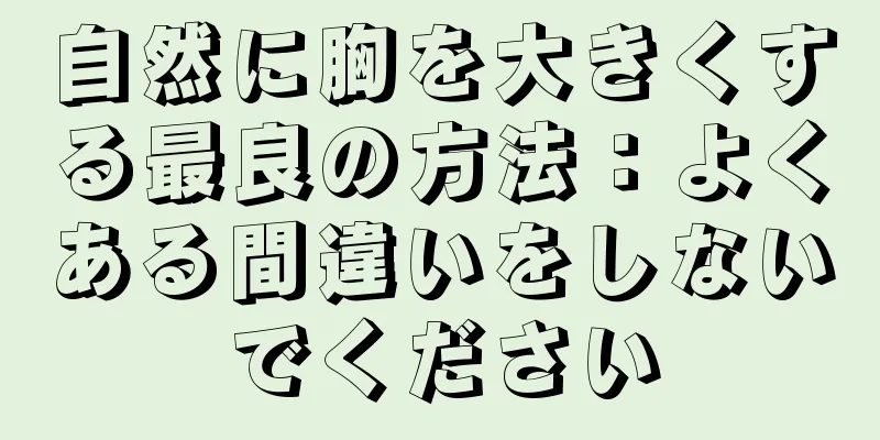 自然に胸を大きくする最良の方法：よくある間違いをしないでください