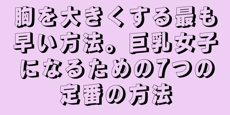 胸を大きくする最も早い方法。巨乳女子になるための7つの定番の方法