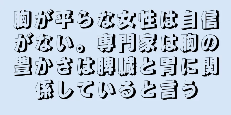 胸が平らな女性は自信がない。専門家は胸の豊かさは脾臓と胃に関係していると言う