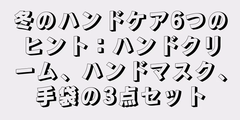 冬のハンドケア6つのヒント：ハンドクリーム、ハンドマスク、手袋の3点セット