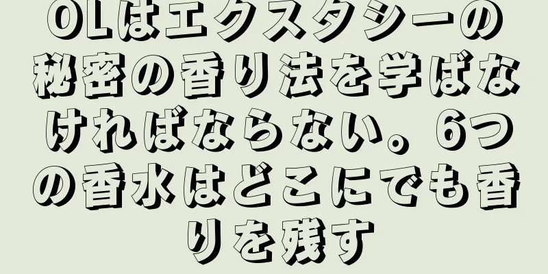 OLはエクスタシーの秘密の香り法を学ばなければならない。6つの香水はどこにでも香りを残す