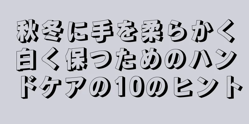 秋冬に手を柔らかく白く保つためのハンドケアの10のヒント