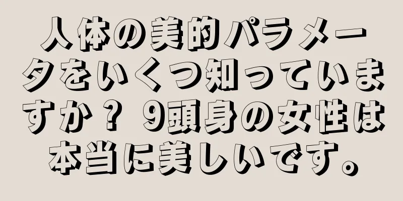 人体の美的パラメータをいくつ知っていますか？ 9頭身の女性は本当に美しいです。