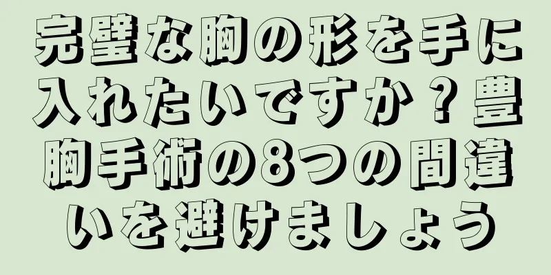 完璧な胸の形を手に入れたいですか？豊胸手術の8つの間違いを避けましょう