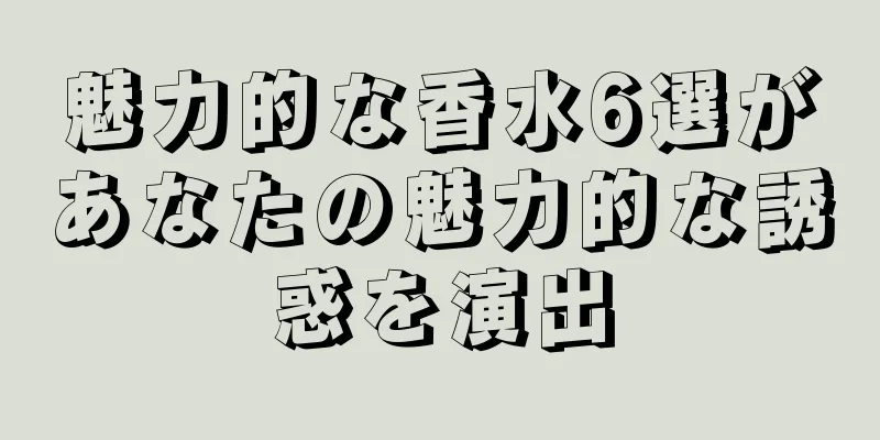 魅力的な香水6選があなたの魅力的な誘惑を演出